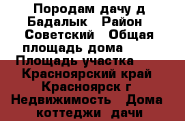Породам дачу д.Бадалык › Район ­ Советский › Общая площадь дома ­ 18 › Площадь участка ­ 3 - Красноярский край, Красноярск г. Недвижимость » Дома, коттеджи, дачи продажа   